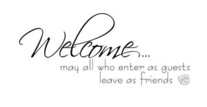 Welcome - may all who enter as guests leave as friends